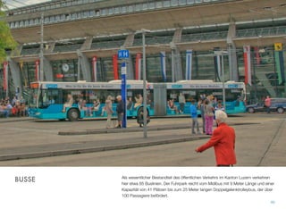 Als wesentlicher Bestandteil des öffentlichen Verkehrs im Kanton Luzern verkehren
hier etwa 85 Buslinien. Der Fuhrpark reicht vom Midibus mit 9 Meter Länge und einer
Kapazität von 41 Plätzen bis zum 25 Meter langen Doppelgelenktrolleybus, der über
100 Passagiere befördert.
40
BUSSE
 