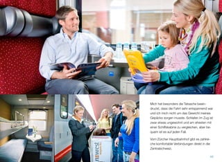 Mich hat besonders die Tatsache beein-
druckt, dass die Fahrt sehr entspannend war
und ich mich nicht um das Gewicht meines
Gepäcks sorgen musste. Schlafen im Zug ist
zwar etwas ungewohnt und am ehesten mit
einer Schiffskabine zu vergleichen, aber be-
quem ist es auf jeden Fall.
Vom Zürcher Hauptbahnhof gibt es zahlrei-
che komfortable Verbindungen direkt in die
Zentralschweiz.
49
 
