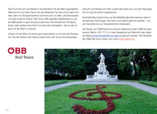 Rail Tours hat sich auf Reisen in Kombination mit der Bahn spezialisiert.
Alles kommt aus einer Hand und als Reisender hat das schon seine Vor-
teile, denn ein Ansprechpartner kümmert sich um alles: die Bahntickets
und das Hotel am Zielort. Rail Tours stellt spezielle Städtereisen zu vie-
len Metropolen in ganz Europa zusammen. Kombinationen mit Sport,
Kultur oder einfach eine Fahrt mit einer alten Dampﬂok - hier ist der Ur-
laub mit der Bahn zu Hause.
Urlaub mit der Bahn ist etwas ganz besonderes, es ist eine der Reisear-
ten, bei der einfach kein Stress aufkommen will. Kurze Eincheckzeiten,
Ankunft und Abreise ist meist unweit des Zentrums und das Platzange-
bot im Zug ist einfach angenehmer.
Eisenbahnfans bekommen auf der WebSite alle Informationen über in-
ternationale Traumzüge. Hier kann auch gleich gebucht werden - von
der Dampﬂok bis zur Transsibirischen Eisenbahn.
Die Reisen von ÖBB Rail Tours können telefonisch beim ÖBB-Kunden-
service Telefon: 05 1717 3, in den Reisebüros am Bahnhof oder direkt
per Mail kombitickets@railtours.oebb.at gebucht werden. Die WebSite
der ÖBB Rail Tours ﬁndet man unter www.railtours.at.
67
 