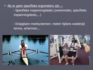 ►   Als er geen specifieke ergometers zijn…:
         - Specifieke inspanningstests (zwemmolen, specifieke
         inspanningstests,…)

        - Draagbare meetsystemen: meten tijdens wedstrijd
        tennis, schermen,…
 
