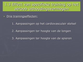 1.3 Effect van specifieke training op het
     aëroob uithoudingsvermogen
•   Drie trainingseffecten:

       1. Aanpassingen op het cardiovasculair stelsel

       2. Aanpassingen ter hoogte van de longen

       3. Aanpassingen ter hoogte van de spieren
 