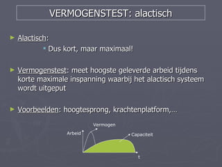 VERMOGENSTEST: alactisch

►   Alactisch:
             Dus kort, maar maximaal!

►   Vermogenstest: meet hoogste geleverde arbeid tijdens
    korte maximale inspanning waarbij het alactisch systeem
    wordt uitgeput

►   Voorbeelden: hoogtesprong, krachtenplatform,…
                           Vermogen
                  Arbeid              Capaciteit




                                         t
 