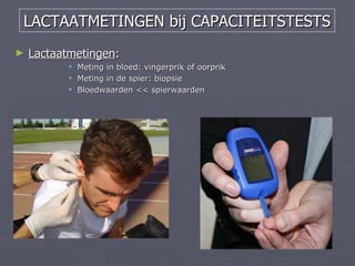 LACTAATMETINGEN bij CAPACITEITSTESTS
►   Lactaatmetingen:
           Meting in bloed: vingerprik of oorprik
           Meting in de spier: biopsie
           Bloedwaarden << spierwaarden
 