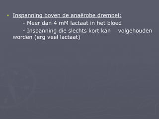 •   Inspanning boven de anaërobe drempel:
       - Meer dan 4 mM lactaat in het bloed
       - Inspanning die slechts kort kan volgehouden
    worden (erg veel lactaat)
 