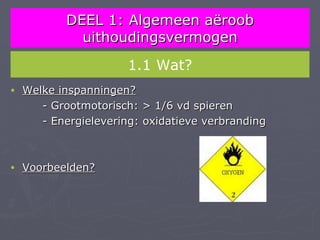 DEEL 1: Algemeen aëroob
             uithoudingsvermogen
                       1.1 Wat?
•   Welke inspanningen?
       - Grootmotorisch: > 1/6 vd spieren
       - Energielevering: oxidatieve verbranding



•   Voorbeelden?
 