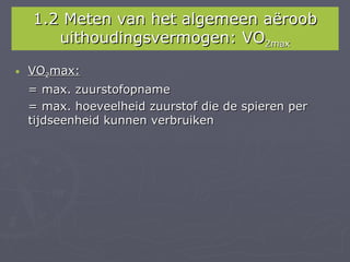 1.2 Meten van het algemeen aëroob
       uithoudingsvermogen: VO2max

•   VO2max:
    = max. zuurstofopname
    = max. hoeveelheid zuurstof die de spieren per
    tijdseenheid kunnen verbruiken
 