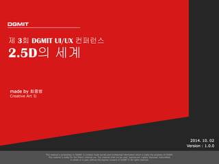 제 3회 DGMIT UI/UX 컨퍼런스 
2.5D의 세계 
2014. 10. 02 
Version : 1.0.0 
made by 최중범 Creative Art 팀  