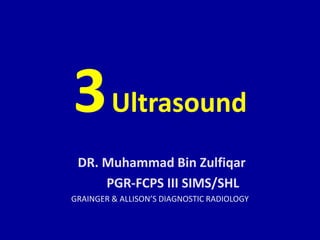 3Ultrasound
DR. Muhammad Bin Zulfiqar
PGR-FCPS III SIMS/SHL
GRAINGER & ALLISON’S DIAGNOSTIC RADIOLOGY
 