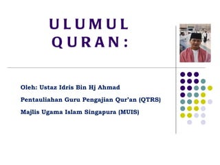 ULUMUL QURAN: Oleh: Ustaz Idris Bin Hj Ahmad Pentauliahan Guru Pengajian Qur’an (QTRS) Majlis Ugama Islam Singapura (MUIS) 