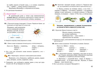 4342
не треба писати м’який знак, а в словах українсь-
кої — треба? — знову запитує вчителька.
Задумався Незнайко, а відповісти не може.
ІІ. Хто допоможе Незнайкові?
В українській мові у кінці слів вимовляється
м’який звук [ц+]. М’якість звука [ц+] у кінці слів по-
значається м’яким знаком (ь): олівець, папірець.
83. І. Прочитай загадку й відгадай її. Спиши. Підкресли букви, що
позначають м’який звук [ц+] у кінці слів.
Подивись, цей хитрунець
сплів химерний ятірець.
Ятірець легкий, як пух,
не для рибок, а для мух.
ІІ. Накресли звукову схему виділеного слова.
84. І. Зміни слова за зразком спочатку усно, а потім запиши їх.
Зразок. Корінь — корінець, вітер — вітерець.
прапор — камінь —
папір — хліб —
ІІ. Які з цих слів означають назви великих предметів, а які —
маленьких?
85. І. Перекладіть і запишіть слова українською мовою.
Камешек, стул, бумажка, гребешок, ранец, каран-
даш, ветерок, лучик, корешок, заяц.
ІІ. Поміркуйте, яка особливість вимови звуків у кінці цих укра-
їнських слів. Як це передано на письмі?
86. Прочитай і відгадай загадки, запиши їх. Підкресли бук-
ви, що позначають на письмі м’якість приголосного [ц+].
1. Плету хлівець на четверо овець, а на п’яту —
окремо. 2. Швець — не швець, кравець — не кравець,
тримає в роті щетинку, а в руках ножиці. 3. Висить
відерце, а в відерці — серце. 4. Тік-так, а з місця ніяк.
Читаємо, вправляємося у вимові й позначаємо
на письмі м’якість звука [ц+] у кінці слів.
87. І. Прочитай. Вивчи й запиши з пам’яті.
Носить півник-співунець
на голівці гребінець.
Гребінцем тим — знає кожен —
причесатися не можна.
ІІ. Підкресли слова, у яких вимовляється звук [ц+]. Як позначається
його м’якість?
88. Зміни слова за зразком. Потренуйся у їх вимові. Запиши.
Зразок. Зайці — заєць.
горобці —
молодці —
місяці —
камінці —
стільці —
кінці —
олівці —
прапорці —
корінці —
89. І. Прочитайте речення, подумайте, яких букв не виста-
чає. Спишіть, дописуючи букви. Обміняйтеся зошитами
й перевірте, чи правильно виконано вправу.
1. Листопад — останній міся.. осені. 2. Іванко —
чудовий хлопе.. . 3. У мене жив зає.. Вухань. 4. Один
баране.. пасе тисячі ове.. .
ІІ. Яке з цих речень є загадкою? Відгадайте її.
Розрізняй!
паук — павук
Запам’ятай!
 
