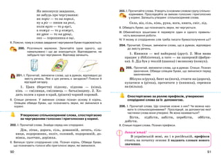 9190
Як виконуєш завдання,
не забудь про чергування:
як поріг — то на порозі,
ну а ріг — пиши на розі,
коли вухо — то у вусі,
а кожух — то у кожусі,
як урок — то на уроці,
око — порошинка в оці.
ІІ. Поясни, чому в словах завдання і чергування букви подвоюються.
200. Розгляньте малюнки. Запитайте одне одного, що
намальовано і що де знаходиться. Відповідаючи, не
забудьте про чергування. Відповіді запишіть.
201. І. Прочитай, змінюючи слова, що в дужках, відповідно до
змісту речень. Яке з цих речень є загадкою? Поясни й
відгадай загадку.
1. Цвях (берегти) підкову, підкова — (кінь),
кінь — сміливця, сміливець — батьківщину. 2. Хо-
дить полем з краю в край, (різати) чорний коровай.
ІІ. Спиши речення. У змінених словах познач основу й корінь.
Олівцем обведи букви, що позначають звуки, які змінилися в
корені.
Утворюємо спільнокореневі слова, спостерігаємо
за чергуванням голосних і приголосних у корені.
202. І. Прочитай слова. Знайди серед них споріднені.
Дім, літак, дорога, сіль, домашній, летить, сіль-
ниця, подорожник, політ, солоний, подорожній, до-
мівка, льотчик, доріжка.
ІІ. Випиши групи споріднених слів. Познач корінь. Обведи букви,
що позначають голосні або приголосні звуки, які змінилися.
203. І. Прочитайте слова. Утворіть із кожним словом групу спільно-
кореневих. Прослідкуйте за зміною голосних і приголосних
у корені. Запишіть утворені спільнокореневі слова.
Село, віз, сіль, кінь, рука, нога, книга, сніг, лід.
ІІ. Обведіть букви, що позначають звуки, які чергуються.
ІІІ. Обміняйтеся зошитами й перевірте один в одного правиль-
ність виконання роботи.
ІV. У якому зі споріднених слів треба писати буквосполучення ьо?
204. Прочитай. Спиши, змінюючи слова, що в дужках, відповідно
до змісту речень.
1. Книжки — мої найкращі (друг). 2. Моя мама
працює у (бібліотека), а тато — на паперовій (фабри-
ка). 3. Дід був у теплій (шапка) і великому (кожух).
205. Прочитай, змінюючи слова, що в дужках. Спиши. Познач
закінчення. Обведи олівцем букви, що змінилися перед
закінченням.
Яблуко в (рука), бинт на (нога), стояти на (дорога),
купатися в (річка), прочитати у (книжка), сережки
на (вільха).
Спостерігаємо за роллю префіксів, утворюємо
споріднені слова за їх допомогою.
206. І. Прочитай слова. Що означає кожне з них? Чи можна наз-
вати їх спільнокореневими? Прослідкуй, за допомогою якої
частинки слова вони утворені. Як вона називається?
Бігти, підбігти, забігти, перебігти, оббігти,
добігти.
ІІ. Спиши подані слова. Познач префікси.
В українській мові, як і в російській, префікси
стоять на початку основи й надають словам нового
значення.
Запам’ятай!
 