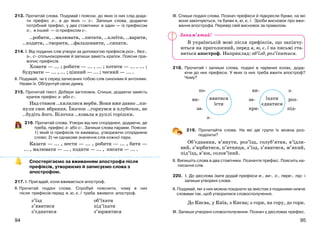 9594
213. Прочитай слова. Подумай і поясни, до яких із них слід дода-
ти префікс з-, а до яких — с-. Запиши слова, додаючи
потрібний префікс, у два стовпчики: в один — із префіксом
з-, в інший — із префіксом с-.
..робити, ..малювати, ..питати, ..клеїти, ..варити,
..ходити, ..творити, ..фальшивити, ..сипати.
214. І. Від поданих слів утвори за допомогою префіксів роз-, без-,
з-, с- спільнокореневі й запиши замість крапок. Поясни пра-
вопис префіксів.
Ховати — ... ; робити — ... , ... ; котити — ... , ... ;
будувати — ... , ... ; цінний — ... ; чесний — ... .
ІІ. Подумай, чи є серед записаних тобою слів синоніми й антоніми.
Назви їх. Обґрунтуй свою думку.
215. Прочитай текст. Добери заголовок. Спиши, додаючи замість
крапок префікс з- або с-.
Над ставом ..хилилися верби. Вони вже давно ..ки-
нули своє вбрання. Їжачок ..горнувся в клубочок, не
..будіть його. Білочка ..ховала в дуплі горішки.
216. Прочитай слова. Утвори від них споріднені, додаючи, де
треба, префікс з- або с-. Запиши слова парами. Поясни:
1) який із префіксів ти вживаєш, утворюючи споріднене
слово; 2) чи однакове значення слів кожної пари.
Казати — ... , нести — ... , робити — ... , бити —
... , малювати — ... , ходити — ... , писати — ... .
Спостерігаємо за вживанням апострофа після
префіксів, утворюємо й записуємо слова з
апострофом.
217. І. Пригадай, коли вживається апостроф.
ІІ. Прочитай подані слова. Спробуй пояснити, чому в них
після префіксів перед я, ю, є, ї треба вживати апостроф.
з’їзд
з’явитися
з’єднатися
об’їхати
під’їхати
з’юрмитися
ІІІ. Спиши подані слова. Познач префікси й підкресли букви, на які
вони закінчуються, та букви я, ю, є, ї. Зроби висновок про вжи-
вання апострофа. Перевір свій висновок за правилом.
В українській мові після префіксів, що закінчу-
ються на приголосний, перед я, ю, є, ї на письмі ста-
виться апостроф. Наприклад: об’їзд, роз’їхатися.
218. Прочитай і запиши слова, подані в чарівних колах, дода-
ючи до них префікси. У яких із них треба вжити апостроф?
Чому?
по- ви- з-
ви- за- роз-
за- при- під-
з-
219. Прочитайте слова. На які дві групи їх можна роз-
поділити?
Об’єднання, в’янути, роз’їзд, голуб’ятня, в’їдли-
вий, з’юрбитися, п’ятниця, з’їзд, з’явитися, м’який,
під’їзд, в’юн, солов’їний.
ІІ. Випишіть слова в два стовпчики. Позначте префікс. Поясніть на-
писання слів.
220. І. До дієслова їхати додай префікси в-, ви-, з-, пере-, під- і
запиши утворені слова.
ІІ. Подумай, які з них можна поєднати за змістом з поданими нижче
словами так, щоб утворилися словосполучення.
До Києва, у Київ, з Києва; з гори, на гору, до гори.
ІІІ. Запиши утворені словосполучення. Познач у дієсловах префікс.
явитися
їсти
їхати
єднатися
Запам’ятай!
 