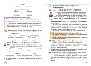 125124
яке?
сонце червоне
де?
сходить за лісом
яким?
за лісом темним
ІІ. Запиши речення й підкресли головні члени.
ІІІ. Запиши словосполучення, з яких складається це речення.
Другорядні члени речення зв’язані з головними
та між собою, пояснюють їх і утворюють словосполу-
чення: червоне сонце, сходить за лісом.
303. Доповніть речення другорядними членами, які від-
повідають на поставлені питання. Запишіть утво-
рені речення.
які? кого? коли? куди?
... школярі підгодовують ... . ... ми ходили ... .
який? куди? які?
Настав ... ранок . ... прилетіли ... синички.
304. І. Прочитай речення й спробуй поширити їх, до-
бираючи відповіді на поставлені від головних членів
питання.
де? який? кого? що?
... прокинувся ... підсніжник. Він розплющив ...
біля кого? як?
і здивувався. ... стояла дівчинка. Вона ... усміхалася.
ІІ. Які члени речення ти добирав? Із якими членами речення їх
зв’язував?
Знайомимося зі складними реченнями
й складаємо їх.
305. РЕЧЕННЯ ПРОСТІ Й СКЛАДНІ
Учні оточили професора Лінгвіста й запитали:
— А про що ви нам сьогодні розповідатимете?
— Я розповім вам про складні речення, — від-
повів професор. — У граматиці розрізняють ре-
чення прості й складні (простые и сложные).
Якщо в реченні є лише один підмет і присудок — це
просте речення. Якщо ж їх два і більше — таке речен-
ня складне.
Наприклад: Пригріло весняне сонечко. З’явилися
проліски. Це два прості речення. Їх можна об’єднати
за допомогою службових слів і, а, та, але й інших і
утворити одне складне. Наприклад:
Пригріло весняне сонечко, і з’явилися проліски.
Що нового про речення розповів професор Лінгвіст?
Які речення називаються складними? За допомогою яких
слів вони утворюються?
Спиши в зошит приклади, наведені професором. Підкресли
головні члени речення.
306. І. Прочитай пари простих речень.Утвори з них складні, ви-
бираючи потрібні службові слова: і, а, але, що, бо.
Ліс закінчився. Почалося поле. Зійшло сонце.
Туман не розвіявся. Учителька повідомила. Сьогодні
всі підуть на екскурсію.
ІІ. Запиши складні речення. Підкресли слова, що з’єднують прості
речення в складне. Підкресли головні члени.
307. Прочитай текст. Спиши. Підкресли головні члени речення.
Скажи, які з цих речень прості, а які — складні.
Попливли по річці кораблі. Дісталися кораблі того
краю, в якім жили три брати. Зійшли на берег люди.
Вони поставили там свої житла, і виросло велике
місто.
Запам’ятай!
 