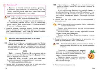 139138
Речення в тексті зв’язані логічно (розміще-
ні в певній послідовності) і за допомогою слів: він
(вона), його (її), потім, тут, там тощо. Такі слова
вживаються, щоб уникнути повторів.
327. І. Прочитай речення. Чи можна їх назвати текстом?
Чому? Що треба зробити, щоб вийшов текст?
Не ходи, лисичко, по курочки. Лисичка вирвала-
ся. Побачили її собаки. Щодня ходила лисичка ку-
рочок красти. Вони наздогнали її і схопили за хвіст.
А хвостик у собак зостався.
ІІ. Розмісти речення в логічному порядку. Добери заголовок.
Запиши складений текст. Підкресли речення, яке є зачи-
ном, і речення-кінцівку, а також слова, які зв’язують речення.
У якому реченні виражено основну думку?
Читаємо текст. Спостерігаємо за зв’язком
між реченнями тексту.
328. І. Прочитай текст. Про що в ньому розповідається? Знайди
речення, які є зачином. Що вони називають? Прослідкуй,
що розповідається про Київ в основній частині. Прочитай
останнє речення — кінцівку. Яку думку воно виражає (підсу-
мовує сказане)?
КИЇВ
Київ — столиця України. Це старовинне місто,
якому вже понад півтори тисячі років. Воно розкину-
лося на берегах річки Дніпро.
Красивий Київ у будні й у свята, в усі пори року.
А особливо навесні, коли розцвітають каштани.
Це місто-пам’ятник, місто-сад.
ІІ. Зверни увагу, за допомогою яких слів зв’язані між собою
речення тексту. Спиши текст, підкресли ці слова.
329. І. Прочитай речення. Побудуй із них текст. Із якого ре-
чення ти почнеш? Поділи його на частини. Подумай, як
записати кожну.
У лісі жив їжачок. Знайшов їжачок собі кімнату в
дуплі старої липи. Настала осінь. Почав їжачок готу-
ватися до зими. Наносив їжачок сухого листя. Висте-
лив їжачок листям своє житло. Тепло буде їжачкові
взимку.
ІІ. Запиши текст так, щоб ті самі слова не повторювалися в
кожному реченні.
330. І. Прочитайте словосполучення. На яку тему можна
скласти текст із ними?
Одного разу, ішов полем, раптом помітив щось,
вороненя в траві.
Зламана ніжка, забрав додому, перев’язав бинтом,
годував сиром, напував водою.
Звикло до Сергійка, бігало за хлопцем, голосно
каркало.
ІІ. Складіть і запишіть текст. Прослідкуйте, за допомогою яких
слів ви зв’язали речення в тексті. Підкресліть їх.
331. І. Прочитай текст. Добери заголовок. Спиши. Знайди й
підкресли слова, за допомогою яких зв’язуються речен-
ня тексту.
Чіполліно — задерикуватий веселий
хлопчик із головою-цибулинкою. Його
малюють на обкладинках книжок і лис-
тівках, ліплять із пластиліну.
Придумав цього казкового хлопчика
й дав йому життя італійський письмен-
ник Джанні Родарі.
ІІ. Поясни правопис виділених слів.
Запам’ятай!
 