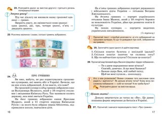 1716
22. Розіграйте діалог за змістом другого і третього речень
попередньої вправи.
23. Розглянь малюнок і скажи, скільки гривень зображено.
24.
Ви вже, мабуть, не раз користувалися грошови-
ми купюрами, які мають обіг в Україні. Бачили, що
на них хтось зображений. А чи знаєте, хто саме?
На грошовій купюрі в одну гривню зображено кня-
зя Володимира Великого, який у 10 сторіччі очолю-
вав і зміцнював Київську Русь. Так називали колись
державу, яка нині зветься Україна.
На двох гривнях зображено князя Ярослава
Мудрого, який в 11 сторіччі керував Київською
Руссю і за якого була зібрана перша бібліотека, від-
кривалися школи, навчалися діти.
На п’яти гривнях зображено портрет державного
і військового діяча України — гетьмана Богдана
Хмельницького.
На десяти гривнях — портрет українського
гетьмана Івана Мазепи, який у 18 сторіччі боровся
за незалежність України, дбав про розвиток освіти й
культури.
На інших купюрах — портрети видатних
українських письменників.
(Із журналу)
Прочитай текст і спробуй розповісти: а) хто зображений на
грошових купюрах; б) що ти довідався про осіб, зображених
на гривнях.
25. Запитайте одне одного й дайте відповіді.
1. Скільки коштує булочка у шкільній їдальні?
2. Скільки коштує пакетик чи склянка соку?
3. Що ти найчастіше купуєш? Скільки це коштує?
26. Прочитай жартівливий вірш Василя Шаройка «Щире побажання».
— Ти з днем народження мене вітаєш?
Спасибі, донечко. А що мені бажаєш?
— Бажаю щиро Вам, мій любий татку,
Щоб ви мені купили… шоколадку.
Хто з ким розмовляв? Якими словами тато висловив свою
радість і вдячність? Як донька вітала татка? Кому вона ви-
словила побажання — собі чи таткові? А як треба було?
Розіграйте діалог за змістом вірша.
Донька звертається до татка на «Ви». Це давня
пошанна форма звертання до батьків в Україні.
27. Прочитай і навчися переказувати текст «Про гривню».
ПРО ГРИВНЮ
Цікаво знати!
Зверни увагу!
Під час діалогу ви вживали назву грошової оди-
ниці — гривні.
Зверніть увагу, як змінюється слово гривня:
одна гривня, дві, три, чотири гривні, п’ять —
двадцять гривень.
 