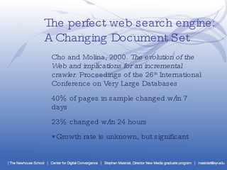The perfect web search engine:  A Changing Document Set Cho and Molina, 2000.  The evolution of the Web and implications for an incremental crawler . Proceedings of the 26 th  International Conference on Very Large Databases 40% of pages in sample changed w/in 7 days 23% changed w/in 24 hours * Growth rate is unknown, but significant 