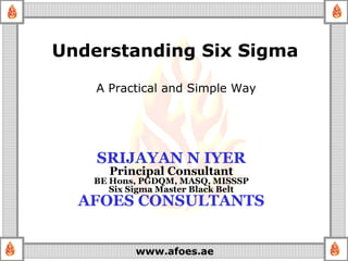 Understanding Six Sigma A Practical and Simple Way SRIJAYAN N IYER Principal Consultant BE Hons, PGDQM, MASQ, MISSSP Six Sigma Master Black Belt AFOES CONSULTANTS 