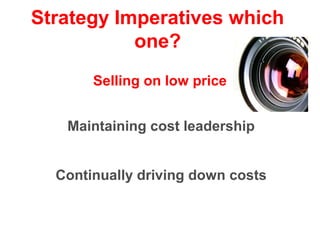 Strategy Imperatives which
one?
Selling on low price
Maintaining cost leadership
Continually driving down costs

 