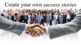 Create your own success stories
with our support.
 