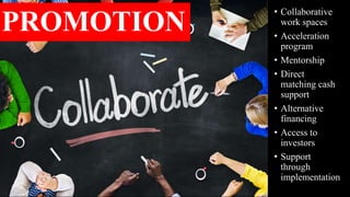 PROMOTION
• Collaborative
work spaces
• Acceleration
program
• Mentorship
• Direct
matching cash
support
• Alternative
financing
• Access to
investors
• Support
through
implementation
 