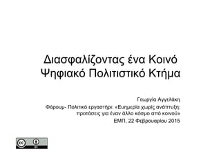 Διασφαλίζοντας ένα Κοινό
Ψηφιακό Πολιτιστικό Κτήµα
Γεωργία Αγγελάκη
Φόρουµ- Πολιτικό εργαστήρι: «Ευηµερία χωρίς ανάπτυξη:
προτάσεις για έναν άλλο κόσµο από κοινού»
ΕΜΠ, 22 Φεβρουαρίου 2015
 