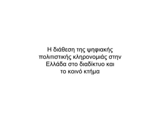 Η διάθεση της ψηφιακής
πολιτιστικής κληρονοµιάς στην
Ελλάδα στο διαδίκτυο και
το κοινό κτήµα
 