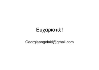 Ευχαριστώ!
Georgiaangelaki@gmail.com
 