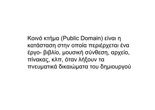 Κοινό κτήµα (Public Domain) είναι η
κατάσταση στην οποία περιέρχεται ένα
έργο- βιβλίο, µουσική σύνθεση, αρχείο,
πίνακας, κλπ, όταν λήξουν τα
πνευµατικά δικαιώµατα του δηµιουργού
 