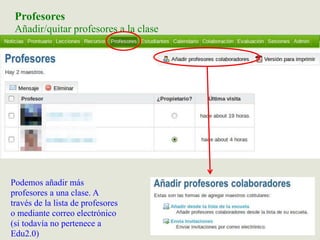 Profesores
Añadir/quitar profesores a la clase
Podemos añadir más
profesores a una clase. A
través de la lista de profesores
o mediante correo electrónico
(si todavía no pertenece a
Edu2.0)
 