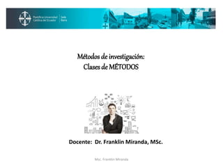 Docente: Dr. Franklin Miranda, MSc.
Msc. Franklin Miranda
Métodos de investigación:
Clases de MÉTODOS
 