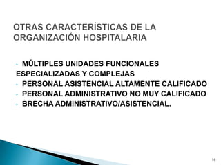 • MÚLTIPLES UNIDADES FUNCIONALES
ESPECIALIZADAS Y COMPLEJAS
• PERSONAL ASISTENCIAL ALTAMENTE CALIFICADO
• PERSONAL ADMINISTRATIVO NO MUY CALIFICADO
• BRECHA ADMINISTRATIVO/ASISTENCIAL.
16
 