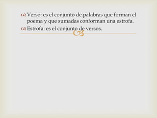 
 Verso: es el conjunto de palabras que forman el
poema y que sumadas conforman una estrofa.
 Estrofa: es el conjunto de versos.
 