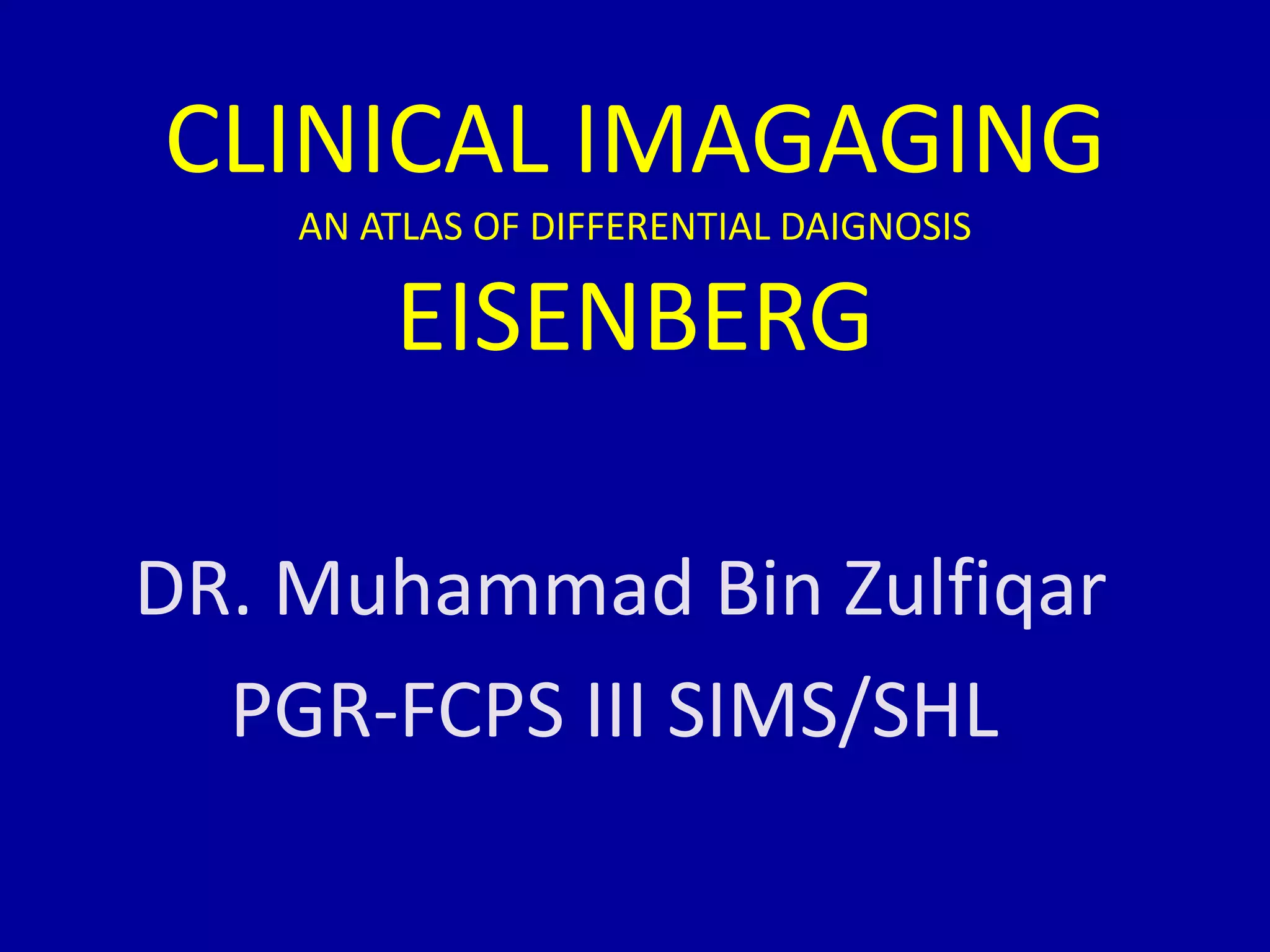 CLINICAL IMAGAGING
AN ATLAS OF DIFFERENTIAL DAIGNOSIS
EISENBERG
DR. Muhammad Bin Zulfiqar
PGR-FCPS III SIMS/SHL