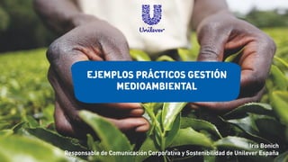 Iris Bonich
Responsable de Comunicación Corporativa y Sostenibilidad de Unilever España
Ejemplos prácticos gestión
medioambiental
 