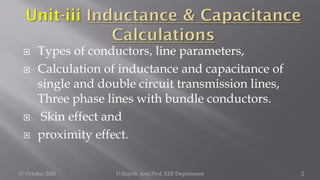  Types of conductors, line parameters,
 Calculation of inductance and capacitance of
single and double circuit transmission lines,
Three phase lines with bundle conductors.
 Skin effect and
 proximity effect.
15 October 2020 D.Rajesh Asst.Prof. EEE Department 2
 