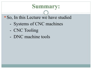 Summary:
 So, In this Lecture we have studied
- Systems of CNC machines
- CNC Tooling
- DNC machine tools
 