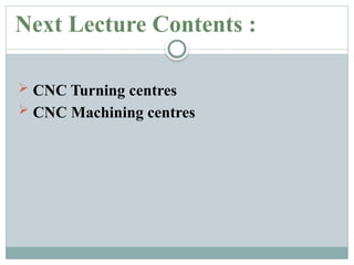 Next Lecture Contents :
 CNC Turning centres
 CNC Machining centres
 