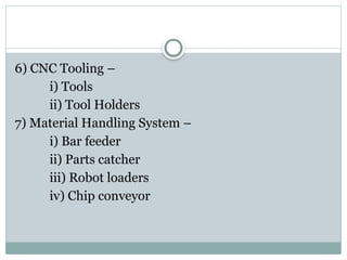 6) CNC Tooling –
i) Tools
ii) Tool Holders
7) Material Handling System –
i) Bar feeder
ii) Parts catcher
iii) Robot loaders
iv) Chip conveyor
 