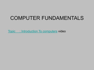 Topic : Introduction To computers video
COMPUTER FUNDAMENTALS
 