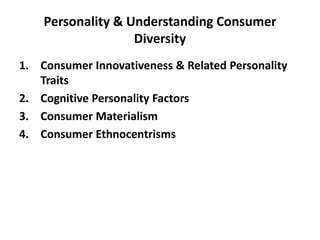 Personality & Understanding Consumer
Diversity
1. Consumer Innovativeness & Related Personality
Traits
2. Cognitive Personality Factors
3. Consumer Materialism
4. Consumer Ethnocentrisms
 