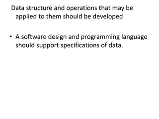Data structure and operations that may be
applied to them should be developed
• A software design and programming language
should support specifications of data.
 