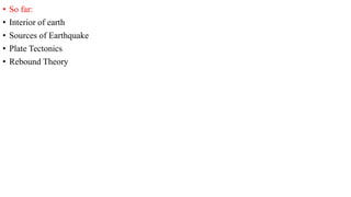 • So far:
• Interior of earth
• Sources of Earthquake
• Plate Tectonics
• Rebound Theory
 
