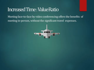 IncreasedTime:ValueRatio
Meetingface-to-face by video conferencing offers the benefits of
meeting in-person, withoutthe significant travel expenses.
 