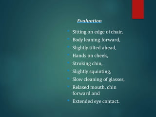 Evaluation
• Sitting on edge of chair,
• Body leaning forward,
• Slightly tilted ahead,
• Hands on cheek,
• Stroking chin,
• Slightly squinting,
• Slow cleaning of glasses,
• Relaxed mouth, chin
forward and
• Extended eye contact.
 