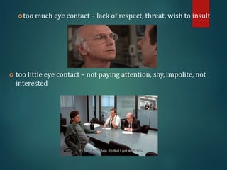 too much eye contact – lack of respect, threat, wish to insult
 too little eye contact – not paying attention, shy, impolite, not
interested
 
