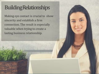 BuildingRelationships
Making eye contact is crucial to show
sincerity and establish a firm
connection. The result is especially
valuable when trying to create a
lasting business relationship.
 