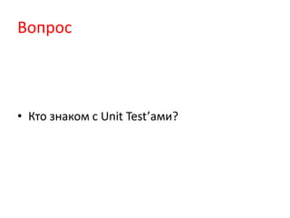 Вопрос



• Кто знаком с Unit Test’ами?
 
