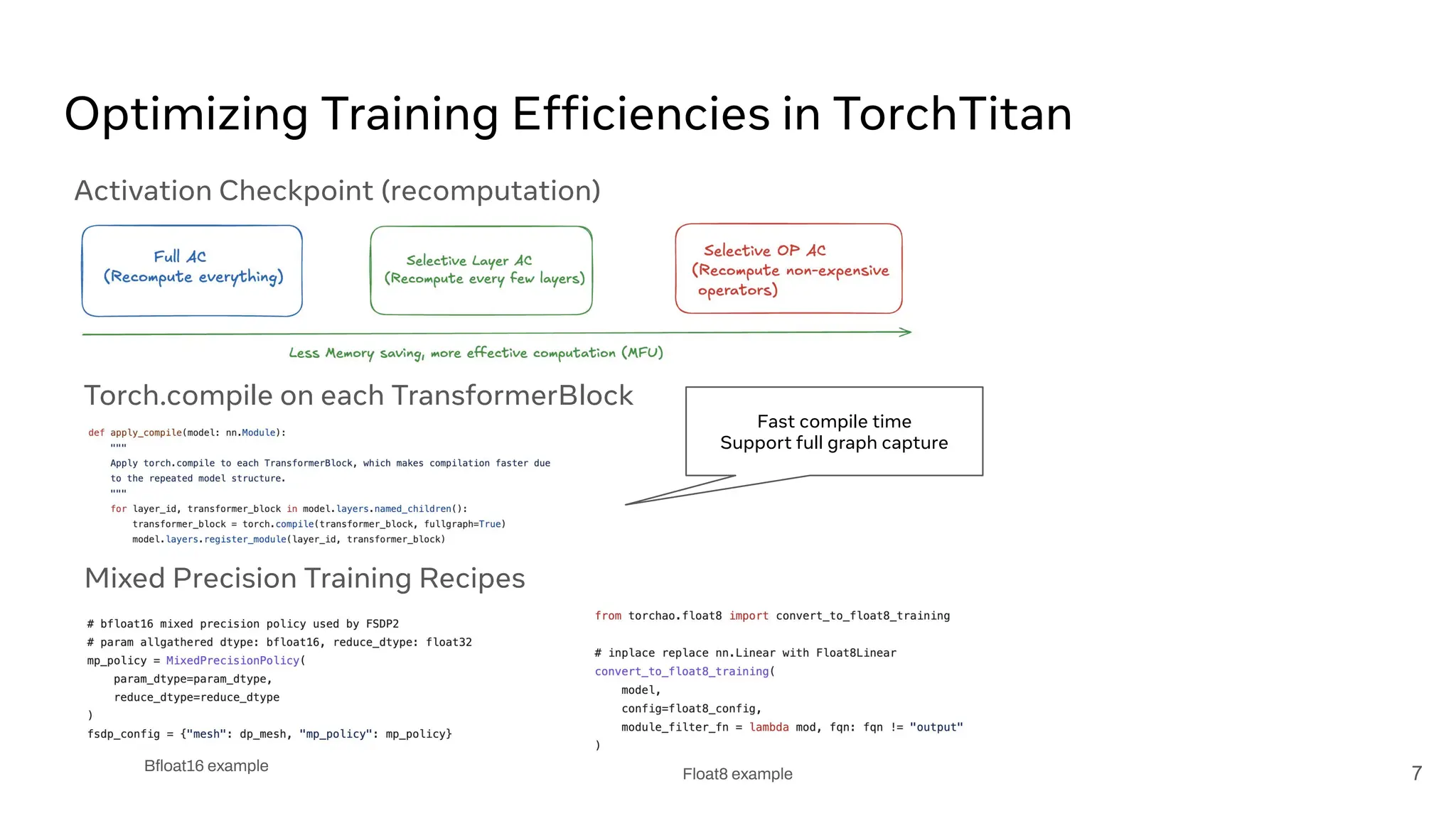 Optimizing Training Efficiencies in TorchTitan
Activation Checkpoint (recomputation)
Torch.compile on each TransformerBlock
Fast compile time
Support full graph capture
Mixed Precision Training Recipes
Bﬂoat16 example
Float8 example 7
 