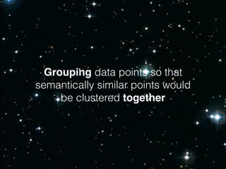 Grouping data points so that
semantically similar points would
be clustered together
 