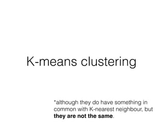 K-means clustering
*although they do have something in
common with K-nearest neighbour, but
they are not the same.
 
